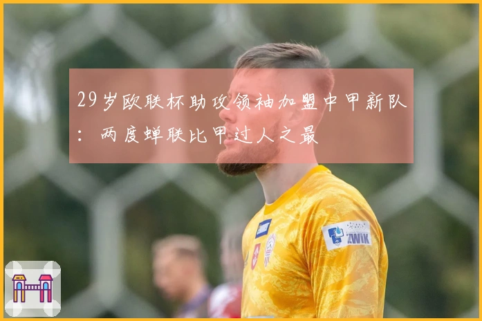 29岁欧联杯助攻领袖加盟中甲新队：两度蝉联比甲过人之最