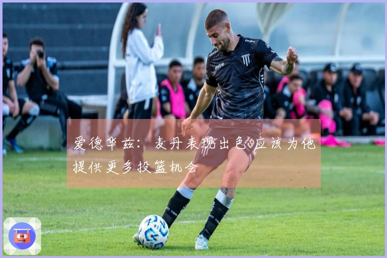 爱德华兹：麦丹表现出色 应该为他提供更多投篮机会