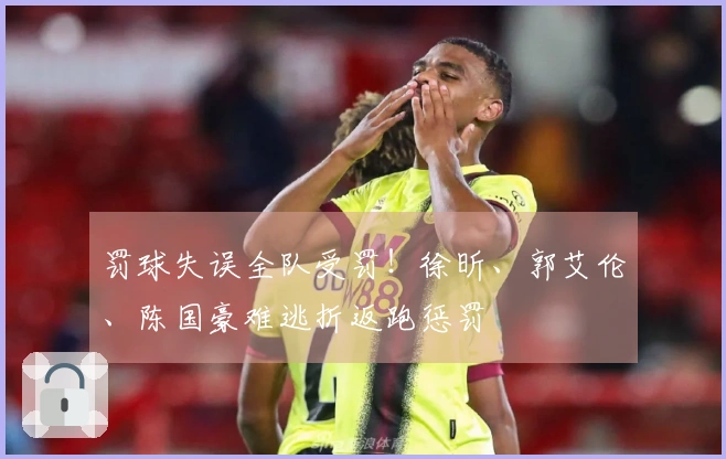 罚球失误全队受罚！徐昕、郭艾伦、陈国豪难逃折返跑惩罚