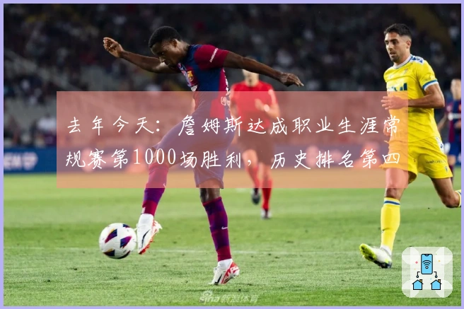 去年今天：詹姆斯达成职业生涯常规赛第1000场胜利，历史排名第四