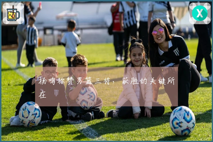 杨鸣称赞男篮三将，获胜的关键所在