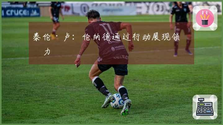 泰伦·卢：伦纳德通过行动展现领导力