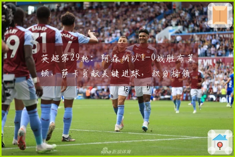 英超第29轮：阿森纳以1-0战胜布莱顿，萨卡贡献关键进球，积分榜领先7分