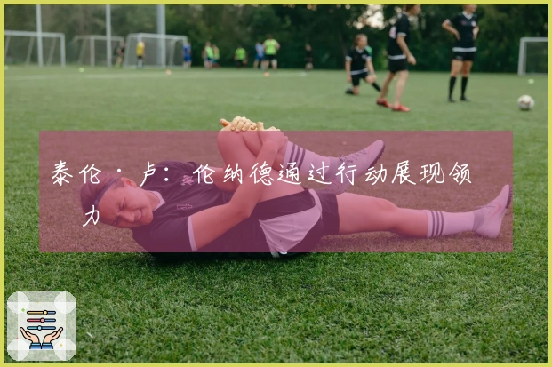 泰伦·卢：伦纳德通过行动展现领导力