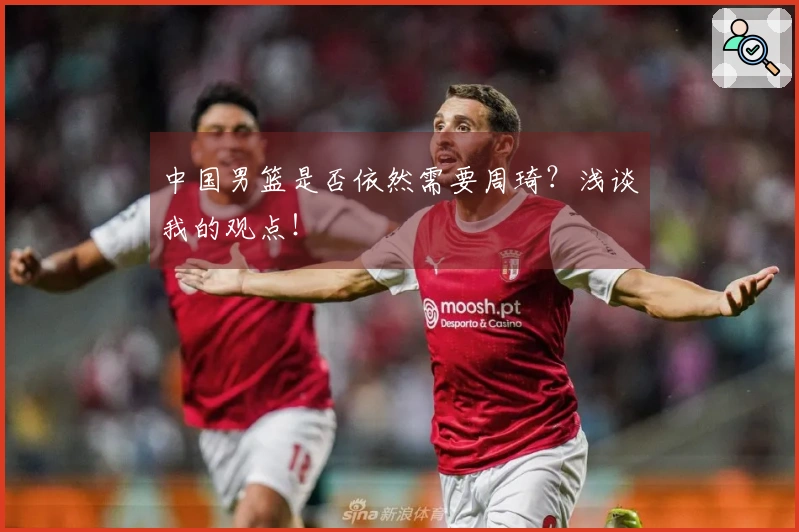 中国男篮是否依然需要周琦？浅谈我的观点！