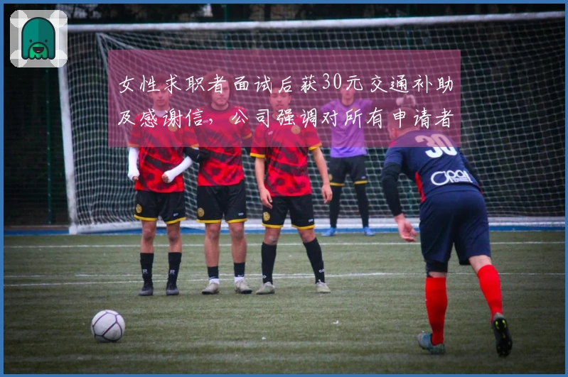 女性求职者面试后获30元交通补助及感谢信，公司强调对所有申请者的尊重与支持