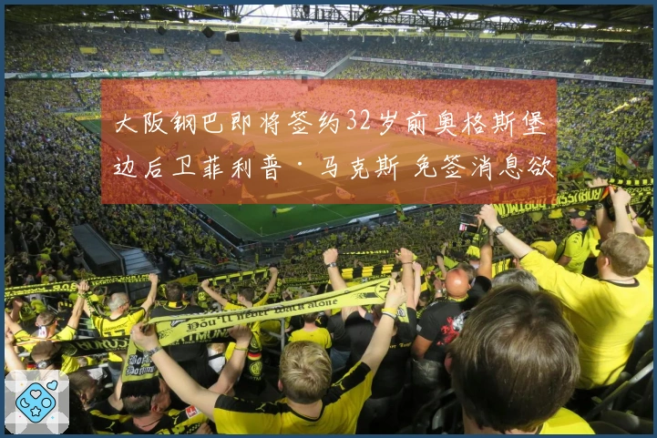 大阪钢巴即将签约32岁前奥格斯堡边后卫菲利普·马克斯 免签消息欲成定局