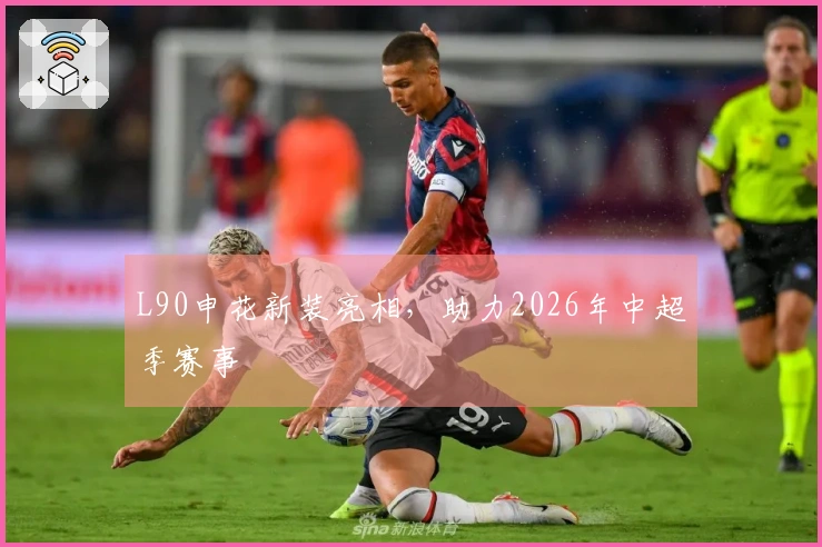 L90申花新装亮相，助力2026年中超季赛事