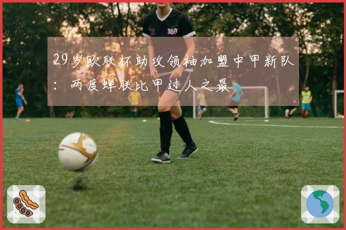 29岁欧联杯助攻领袖加盟中甲新队：两度蝉联比甲过人之最