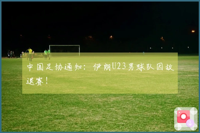 中国足协通知：伊朗U23男球队因故退赛！