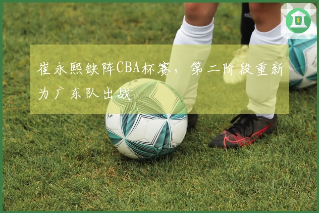崔永熙缺阵CBA杯赛，第二阶段重新为广东队出战
