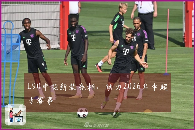 L90申花新装亮相，助力2026年中超季赛事