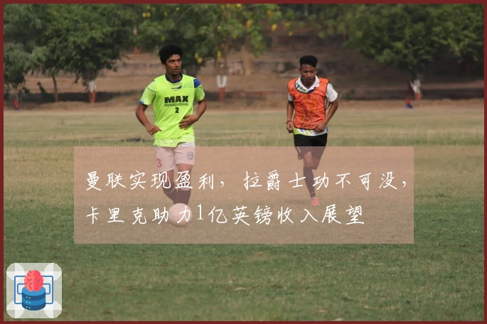 曼联实现盈利，拉爵士功不可没，卡里克助力1亿英镑收入展望