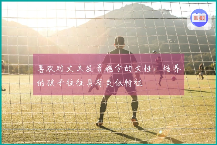 喜欢对丈夫发号施令的女性，培养的孩子往往具有类似特征
