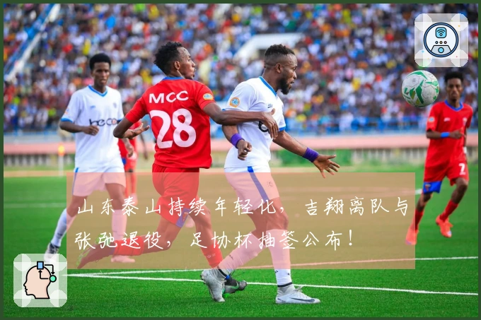 山东泰山持续年轻化，吉翔离队与张弛退役，足协杯抽签公布！