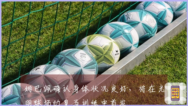 姆巴佩确认身体状况良好，将在光明球场的皇马训练中首发