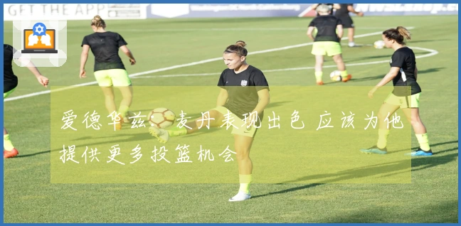 爱德华兹：麦丹表现出色 应该为他提供更多投篮机会