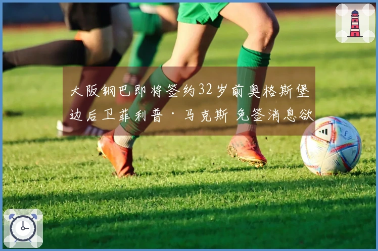 大阪钢巴即将签约32岁前奥格斯堡边后卫菲利普·马克斯 免签消息欲成定局