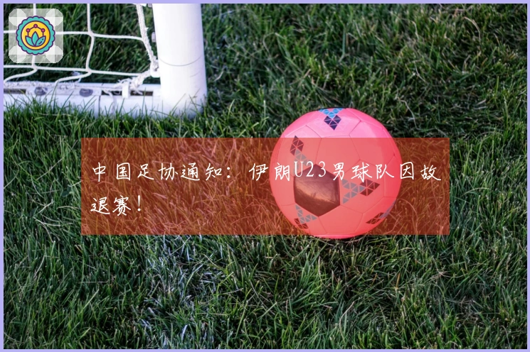 中国足协通知：伊朗U23男球队因故退赛！