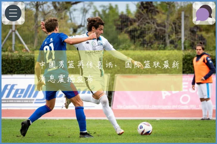 中国男篮再传喜讯，国际篮联最新消息震撼发布