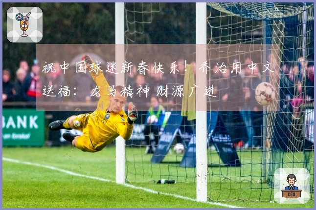 祝中国球迷新春快乐！乔治用中文送福：龙马精神 财源广进