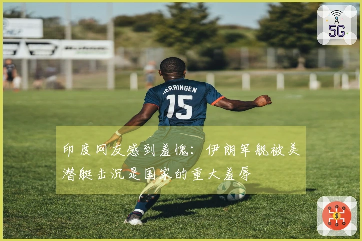 印度网友感到羞愧：伊朗军舰被美潜艇击沉是国家的重大羞辱